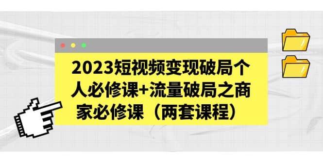 图片[1]-2023短视频变现破局个人必修课+流量破局之商家必修课（两套课程）-课界网