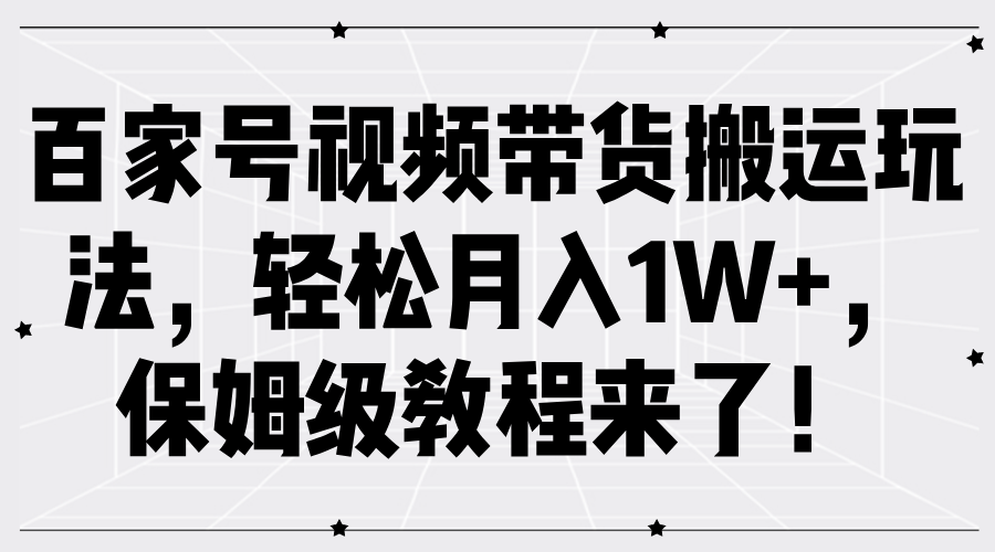 百家号视频带货搬运玩法，轻松月入1W+，保姆级教程来了！-课界网