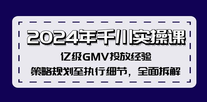 2024年千川实操课，亿级GMV投放经验，策略规划至执行细节，全面拆解-课界网
