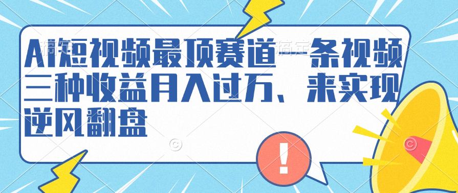AI短视频最顶赛道，一条视频三种收益月入过万、来实现逆风翻盘-课界网
