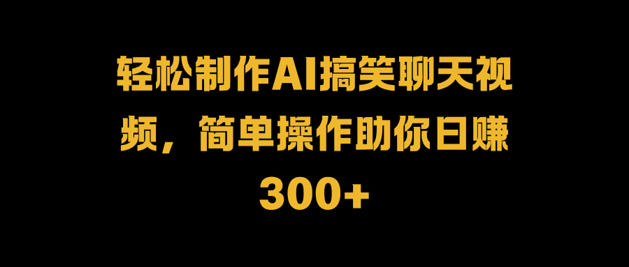 轻松制作AI搞笑聊天视频，简单操作助你日赚300+-课界网
