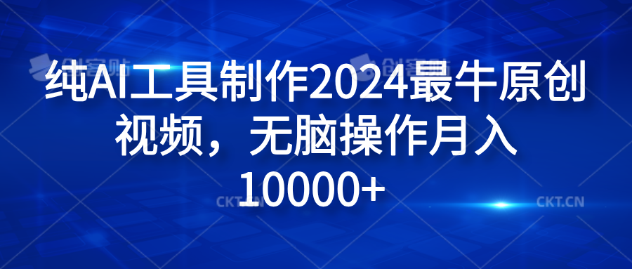 纯AI工具制作2024最牛原创视频，无脑操作月入10000+-课界网