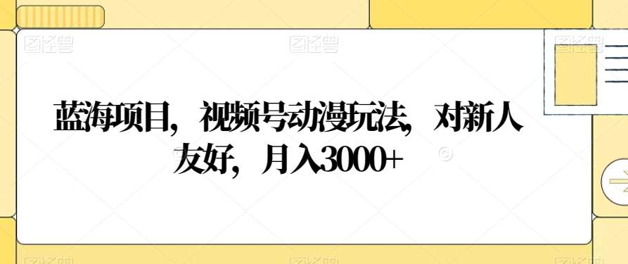 视频号动漫玩法，对新人友好，月入3000+，蓝海项目-课界网