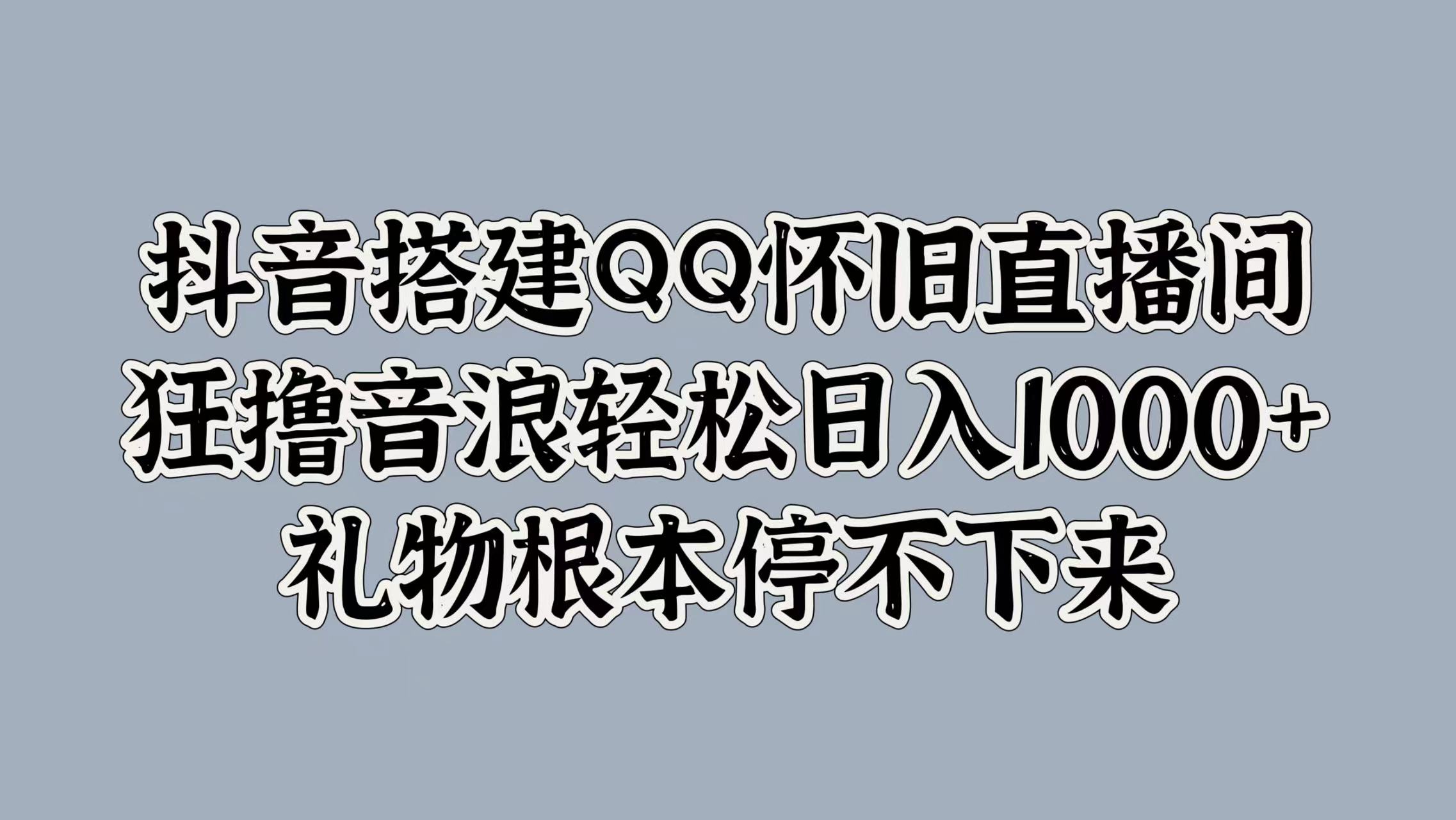 抖音搭建QQ怀旧直播间，狂撸音浪轻松日入1000+礼物根本停不下来-课界网