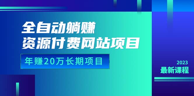 全自动躺赚资源付费网站项目：年赚20万长期项目（详细教程+源码）23年更新-课界网