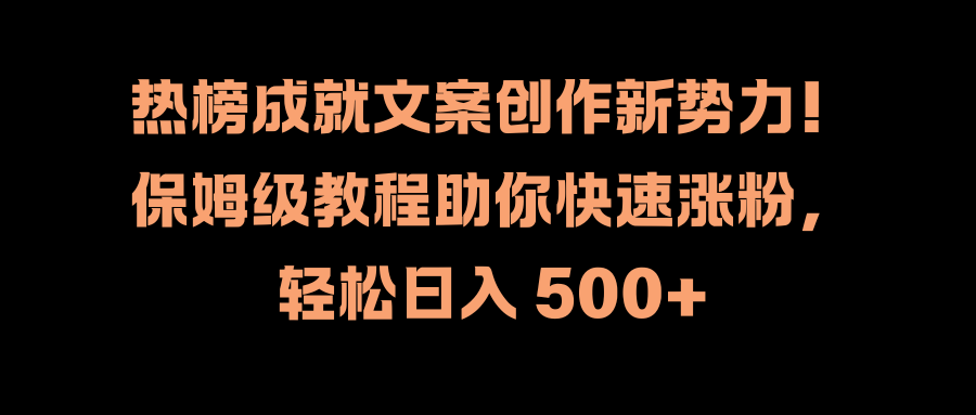 热榜成就文案创作新势力！保姆级教程助你快速涨粉，轻松日入 500+-课界网
