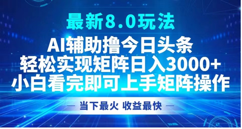 最新8.0玩法 AI辅助撸今日头条轻松实现矩阵日入3000+小白看完即可上手矩阵操作当下最火 收益最快-课界网