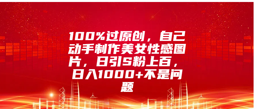 100%过原创，自己动手制作美女性感图片，日引S粉上百，日入1000+不是问题-课界网