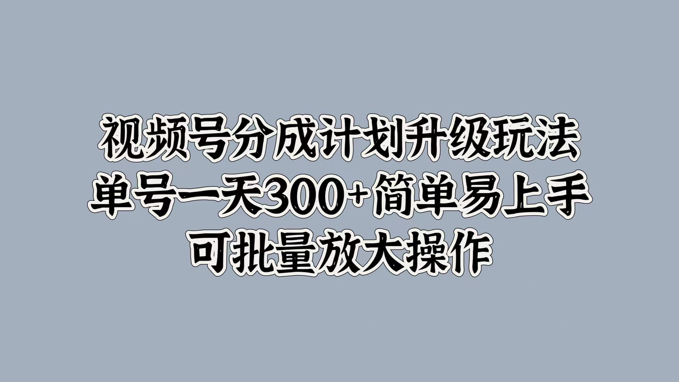 视频号分成计划升级玩法，单号一天300+简单易上手，可批量放大操作-课界网