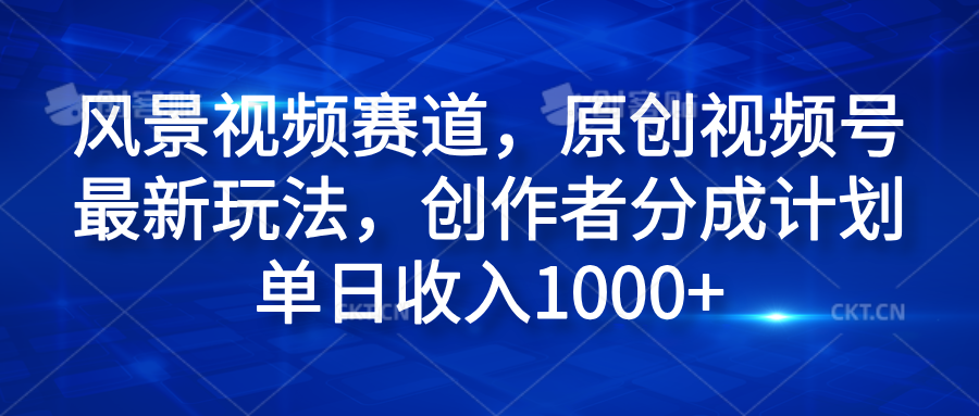 风景视频赛道，原创视频号最新玩法，创作者分成计划单日收入1000+-课界网