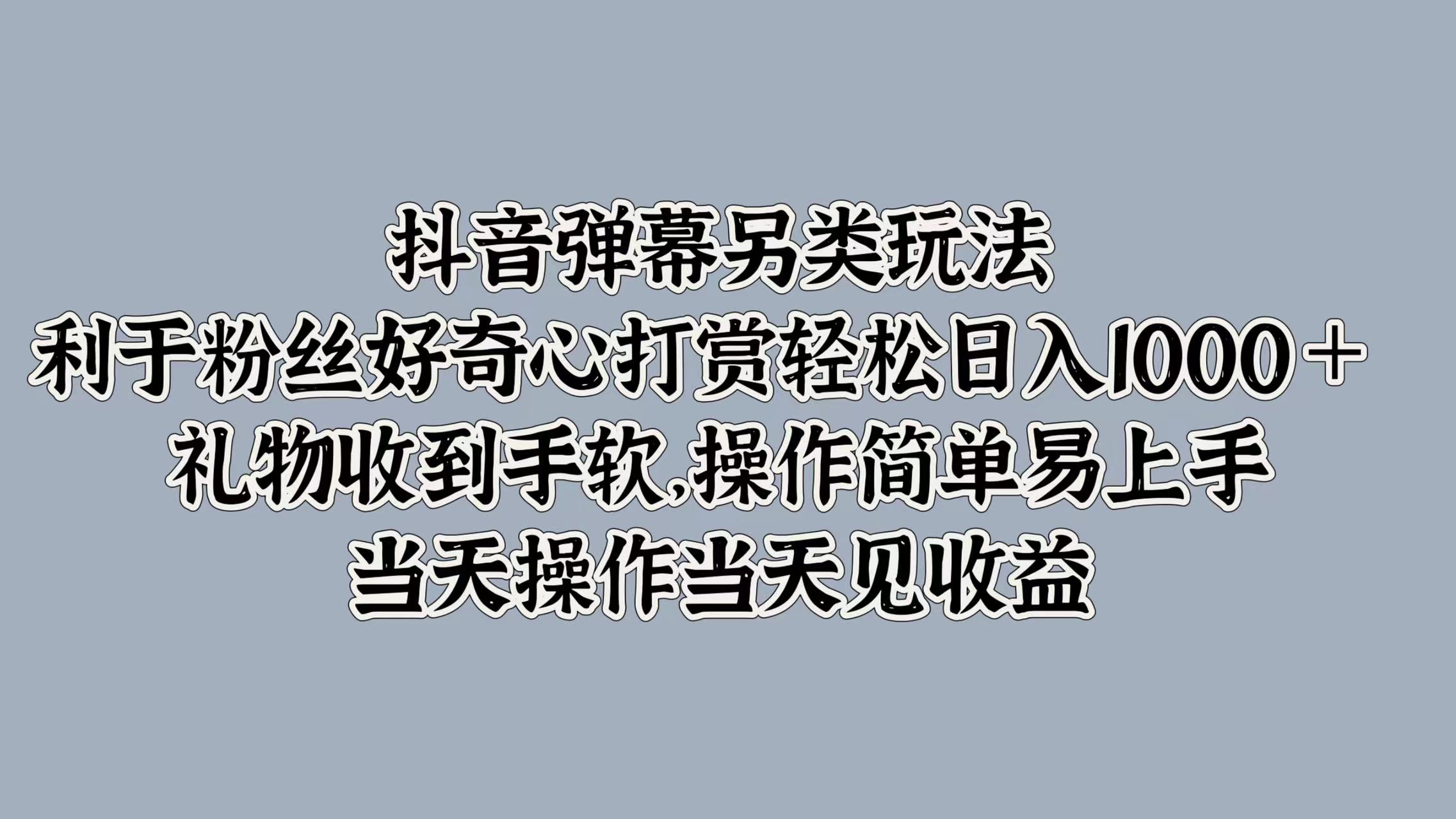 抖音弹幕另类玩法，利于粉丝好奇心打赏轻松日入1000＋ 礼物收到手软，操作简单易上手，当天操作当天见收益-课界网