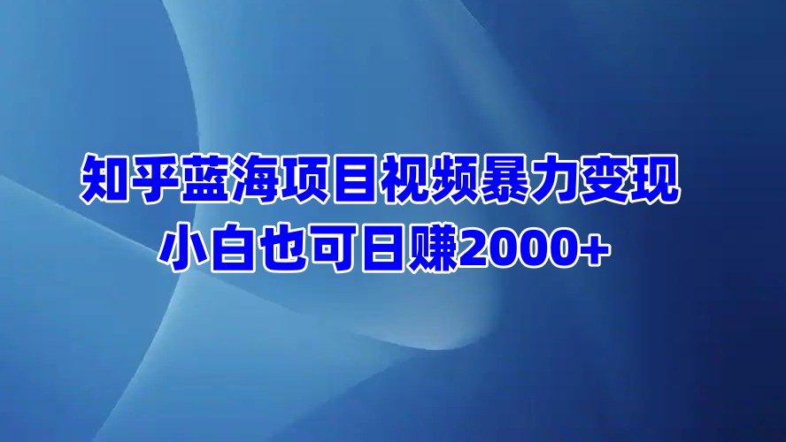 知乎蓝海项目视频暴力变现  小白也可日赚2000+-课界网