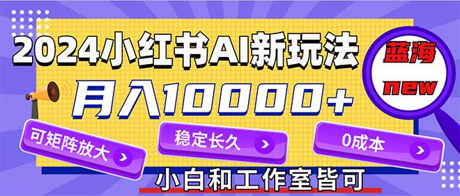 2024最新小红薯AI赛道，蓝海项目，月入10000+，0成本，当事业来做，可矩阵-课界网