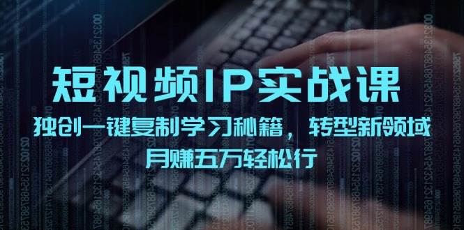 短视频 IP实战课，独创一键复制学习秘籍，转战新领域，月赚五万轻松行-课界网