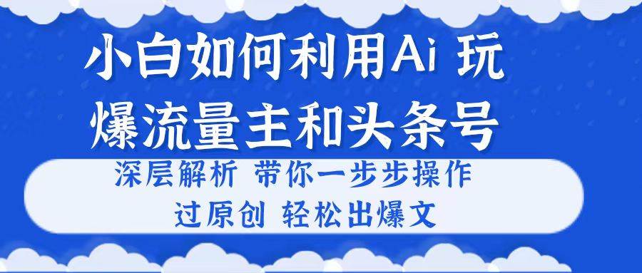 小白如何利用Ai,完爆流量主和头条号 深层解析,一步步操作,过原创出爆文-课界网