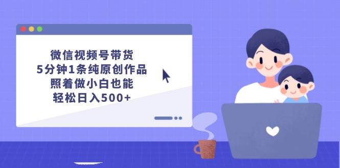 微信视频号带货，5分钟1条纯原创作品，照着做小白也能轻松日入500+-课界网