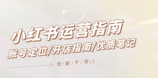 小红书运营指南，账号定位/开店指南/优质笔记/没有套路，全是经验-课界网