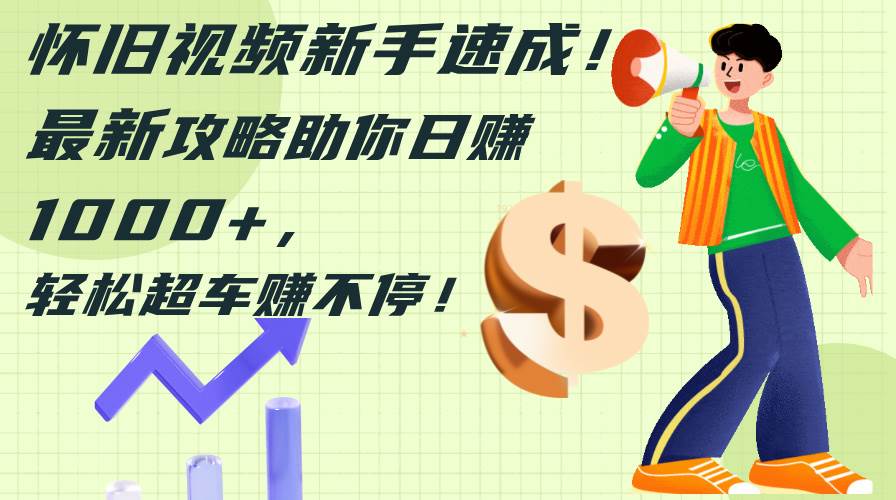 怀旧视频新手速成！最新攻略助你日赚1000+，轻松超车赚不停-课界网